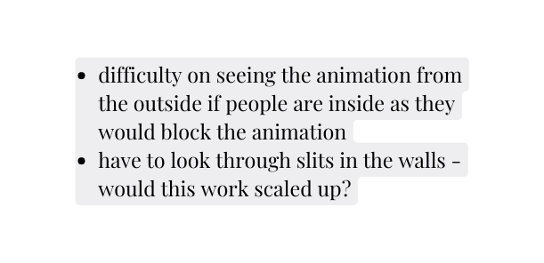 difficulty on seeing the animation from the outside if people are inside as they would block the animation have to look through slits in the walls would this work scaled up
