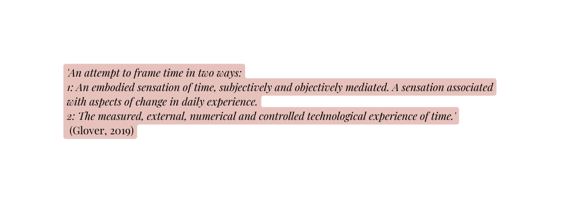 An attempt to frame time in two ways 1 An embodied sensation of time subjectively and objectively mediated A sensation associated with aspects of change in daily experience 2 The measured external numerical and controlled technological experience of time Glover 2019